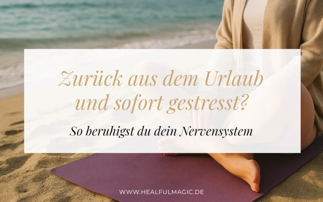 Zurück aus dem Urlaub und sofort gestresst? So beruhigst du dein Nervensystem liebevoll